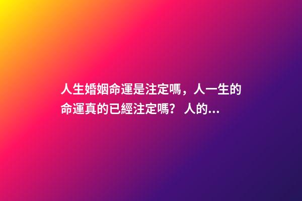 人生婚姻命運是注定嗎，人一生的命運真的已經注定嗎？ 人的命運和婚姻真的是天注定嗎？